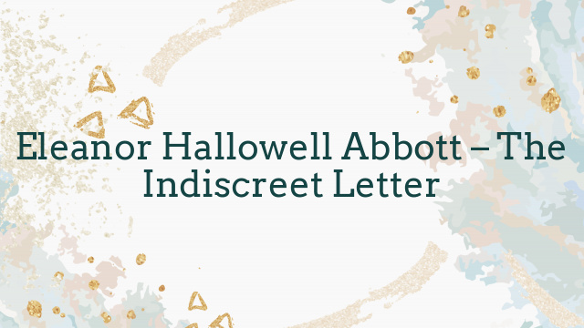 Eleanor Hallowell Abbott – The Indiscreet Letter