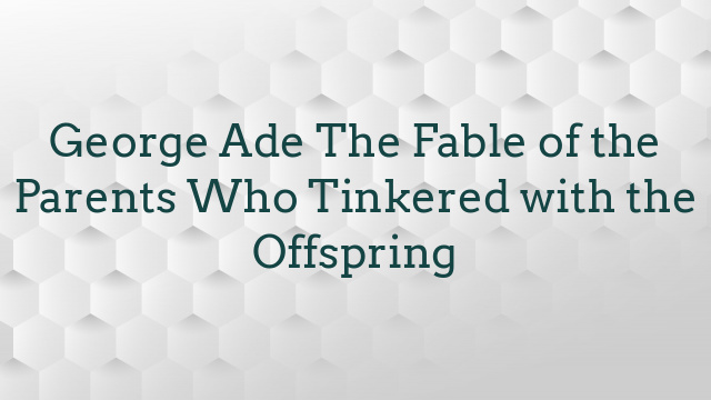 George Ade The Fable of the Parents Who Tinkered with the Offspring