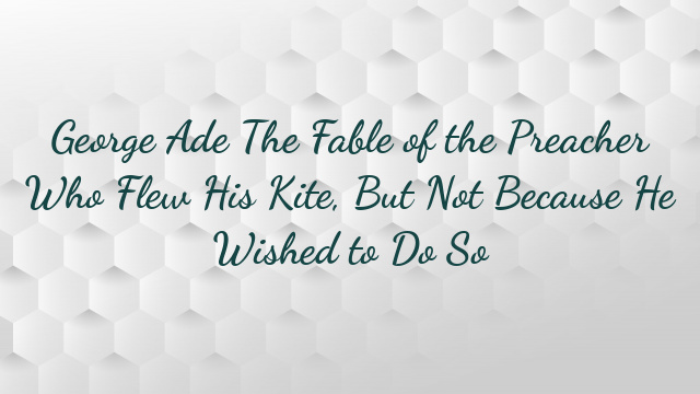 George Ade The Fable of the Preacher Who Flew His Kite, But Not Because He Wished to Do So