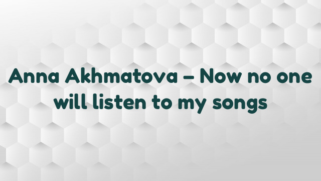 Anna Akhmatova – Now no one will listen to my songs