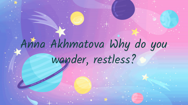 Anna Akhmatova Why do you wander, restless?