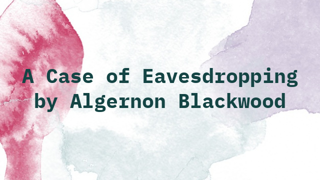 A Case of Eavesdropping by Algernon Blackwood