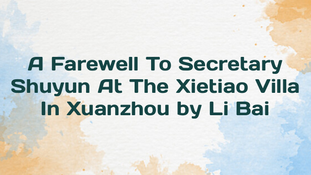 A Farewell To Secretary Shuyun At The Xietiao Villa In Xuanzhou by Li Bai