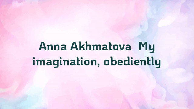 Anna Akhmatova  My imagination, obediently