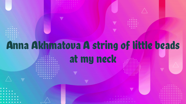 Anna Akhmatova A string of little beads at my neck