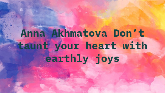 Anna Akhmatova Don’t taunt your heart with earthly joys