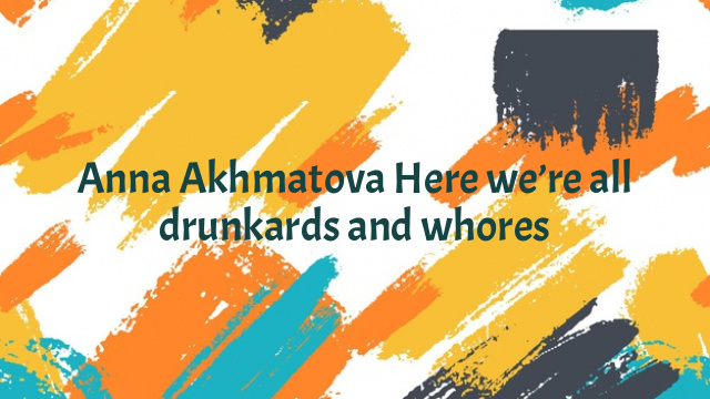 Anna Akhmatova Here we’re all drunkards and whores