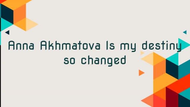 Anna Akhmatova Is my destiny so changed