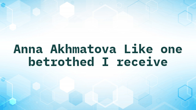 Anna Akhmatova Like one betrothed I receive