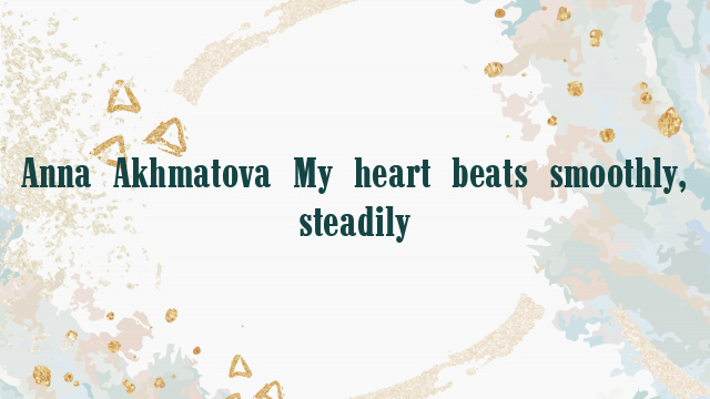 Anna Akhmatova My heart beats smoothly, steadily