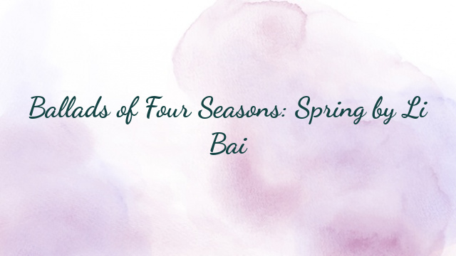 Ballads of Four Seasons: Spring by Li Bai