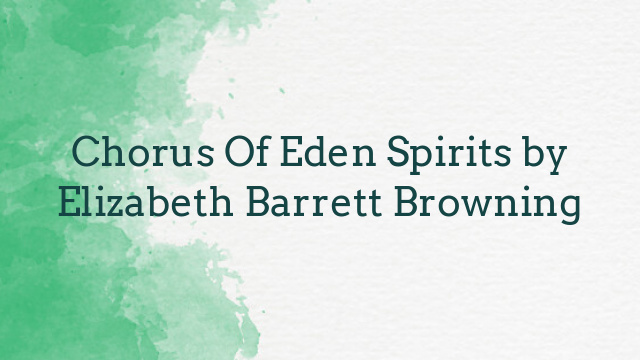 Chorus Of Eden Spirits by Elizabeth Barrett Browning