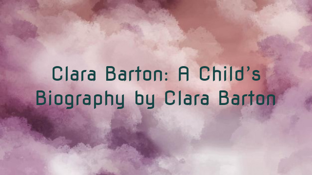 Clara Barton: A Child’s Biography by Clara Barton