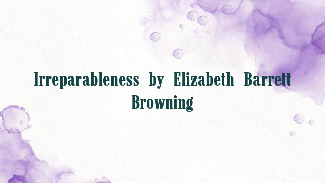 Irreparableness by Elizabeth Barrett Browning