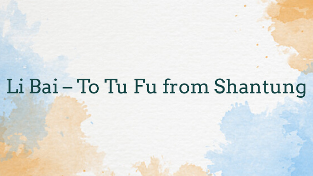 Li Bai – To Tu Fu from Shantung