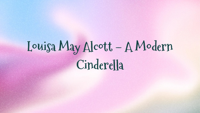 Louisa May Alcott – A Modern Cinderella