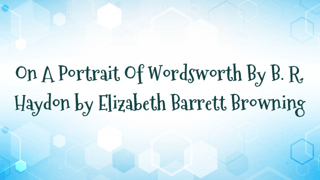 On A Portrait Of Wordsworth By B. R. Haydon by Elizabeth Barrett Browning