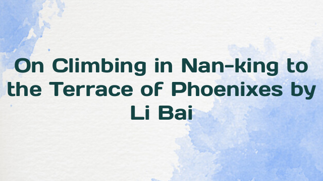 On Climbing in Nan-king to the Terrace of Phoenixes by Li Bai