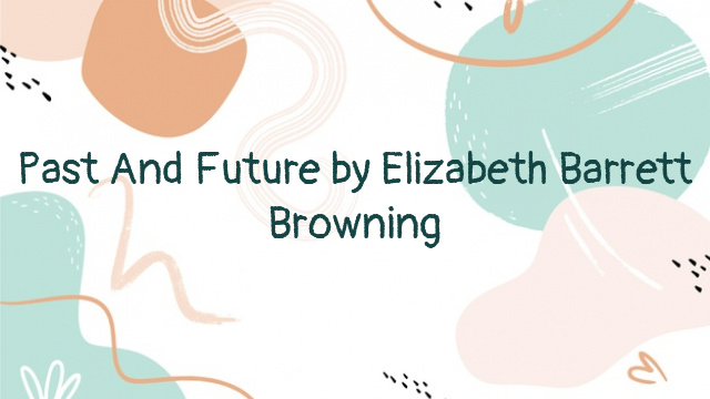 Past And Future by Elizabeth Barrett Browning