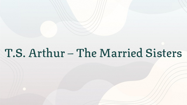 T.S. Arthur – The Married Sisters