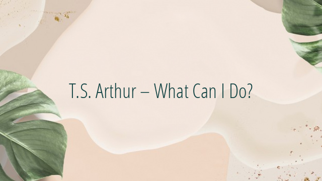 T.S. Arthur – What Can I Do?