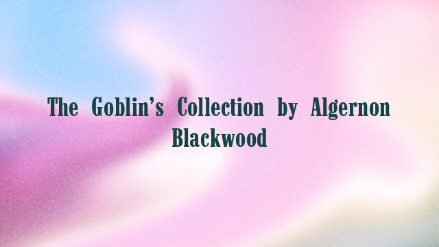 The Goblin’s Collection by Algernon Blackwood