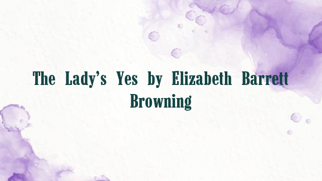 The Lady’s Yes by Elizabeth Barrett Browning