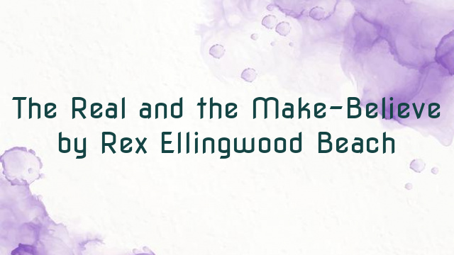 The Real and the Make-Believe by Rex Ellingwood Beach