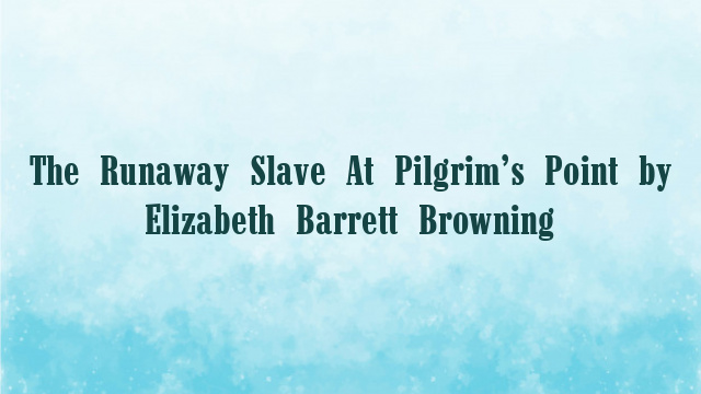 The Runaway Slave At Pilgrim’s Point by Elizabeth Barrett Browning