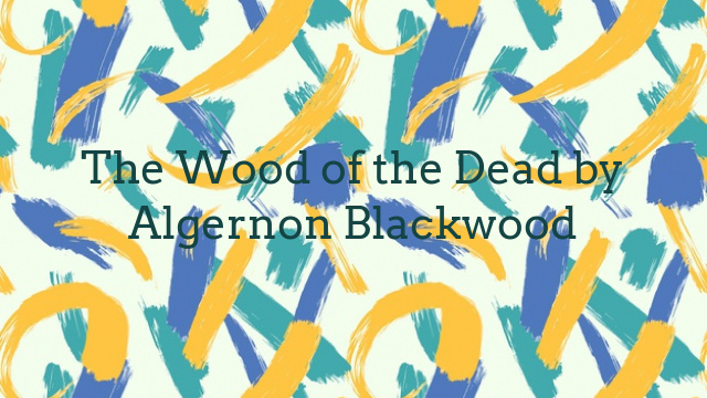 The Wood of the Dead by Algernon Blackwood