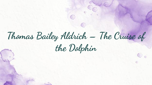 Thomas Bailey Aldrich – The Cruise of the Dolphin