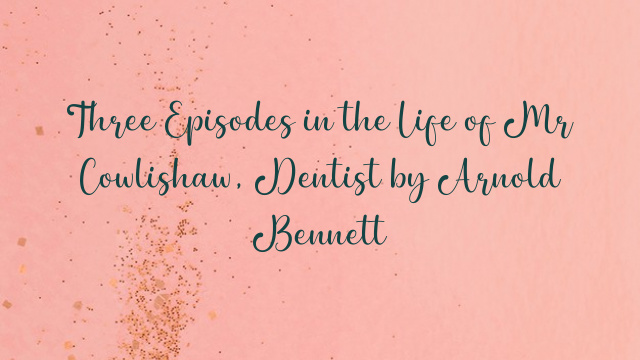 Three Episodes in the Life of Mr Cowlishaw, Dentist by Arnold Bennett