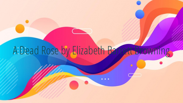 A Dead Rose by Elizabeth Barrett Browning