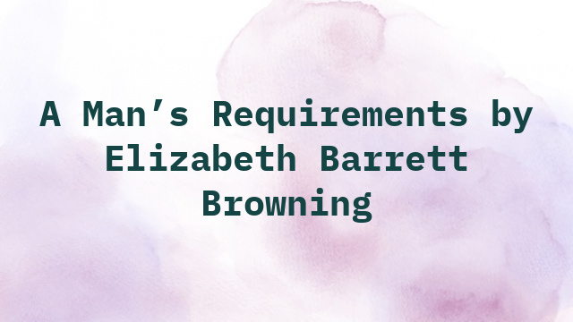 A Man’s Requirements by Elizabeth Barrett Browning