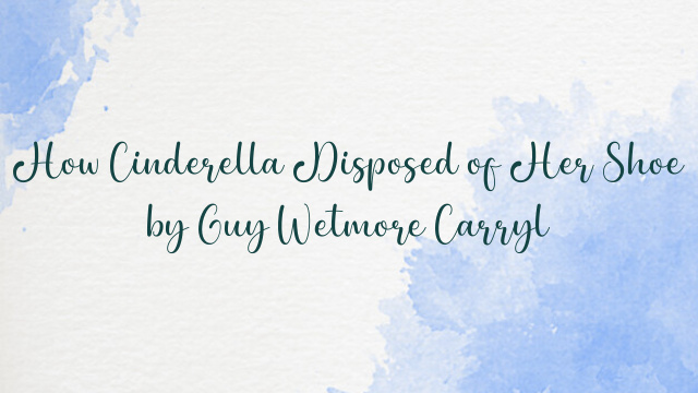 How Cinderella Disposed of Her Shoe by Guy Wetmore Carryl