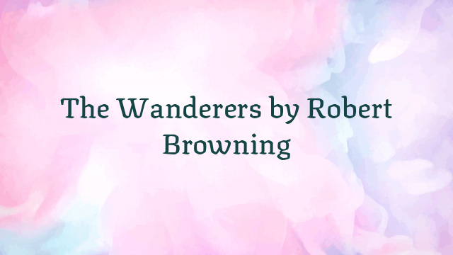 The Wanderers by Robert Browning