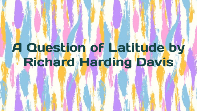 A Question of Latitude by Richard Harding Davis