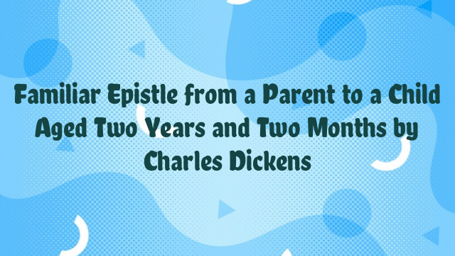 Familiar Epistle from a Parent to a Child Aged Two Years and Two Months by Charles Dickens