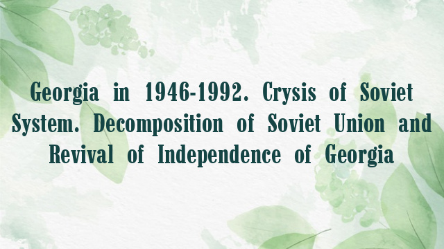 Georgia in 1946-1992. Crysis of Soviet System. Decomposition of Soviet Union and Revival of Independence of Georgia