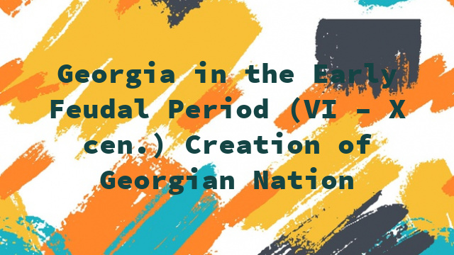 Georgia in the Early Feudal Period (VI – X cen.) Creation of Georgian Nation