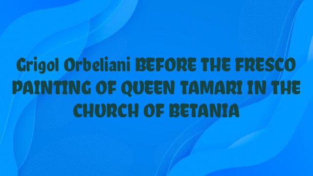 Grigol Orbeliani BEFORE THE FRESCO PAINTING OF QUEEN TAMARI IN THE CHURCH OF BETANIA