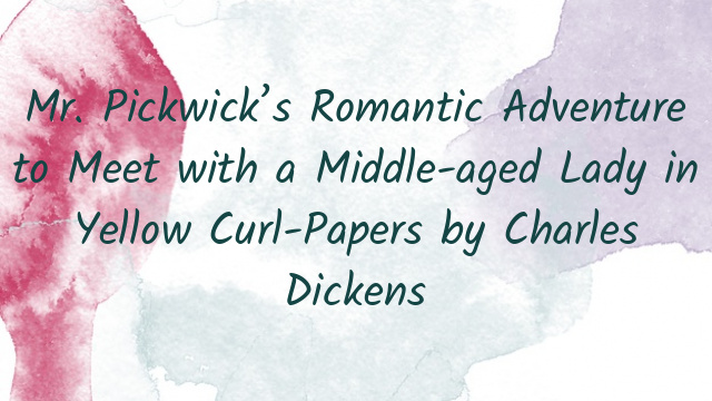 Mr. Pickwick’s Romantic Adventure to Meet with a Middle-aged Lady in Yellow Curl-Papers by Charles Dickens