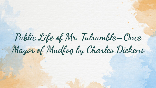 Public Life of Mr. Tulrumble–Once Mayor of Mudfog by Charles Dickens