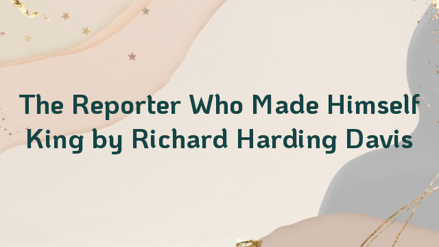 The Reporter Who Made Himself King by Richard Harding Davis