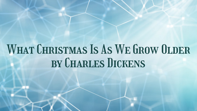 What Christmas Is As We Grow Older by Charles Dickens