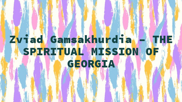 Zviad Gamsakhurdia – THE SPIRITUAL MISSION OF GEORGIA