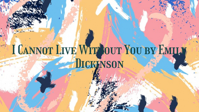 I Cannot Live Without You by Emily Dickinson