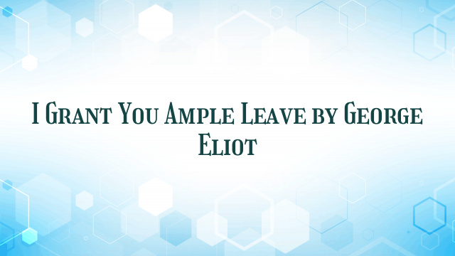 I Grant You Ample Leave by George Eliot