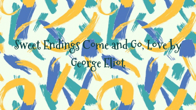 Sweet Endings Come and Go, Love by George Eliot