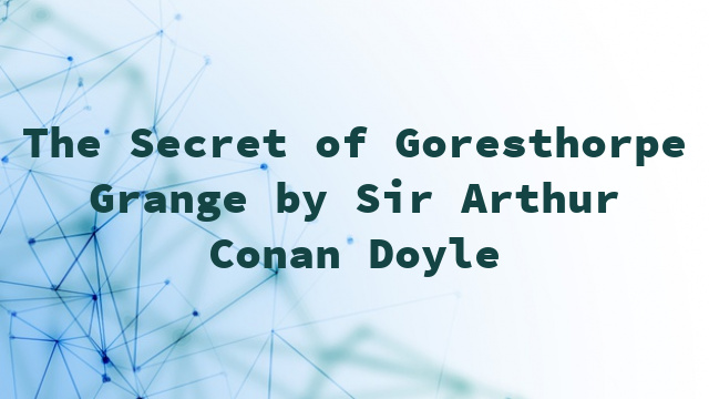 The Secret of Goresthorpe Grange by Sir Arthur Conan Doyle